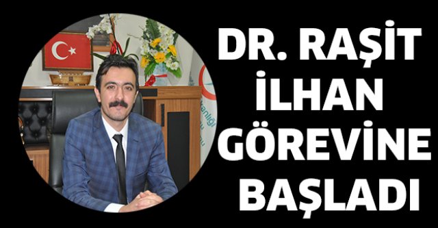 DR. RAŞİT İLHAN GÖREVİNE BAŞLADI