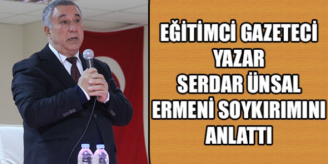 EĞİTİMCİ GAZETECİ YAZAR SERDAR ÜNSAL ,ERMENİ SOYKIRIMINI ANLATTI