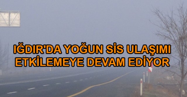 IĞDIR'DA YOĞUN SİS ULAŞIMI ETKİLEMEYE DEVAM EDİYOR