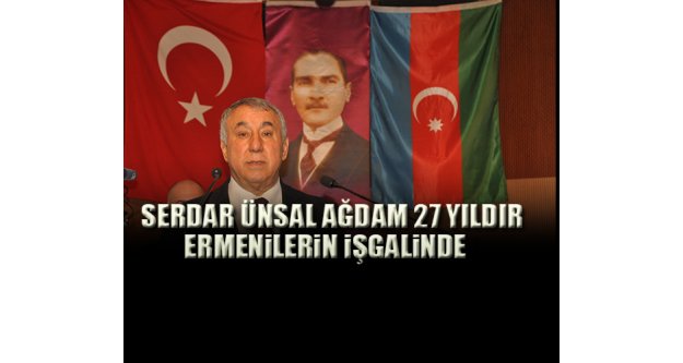 Serdar Ünsal,”Ağdam 27 yıldır Ermenilerin işgalinde