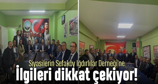 Siyasilerin Sefaköy Iğdırlılar Derneği'ne ilgileri dikkat çekiyor