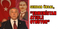 Serdar Ünsal,”Ermenistan Ateşle Oynuyor”