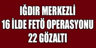 IĞDIR MERKEZLİ 16 İLDE FETÖ OPERASYONU 22 GÖZALTI