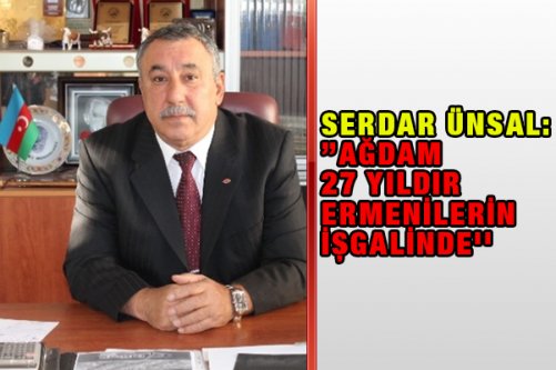 Serdar Ünsal: ”Ağdam 27 yıldır Ermenilerin işgalinde''